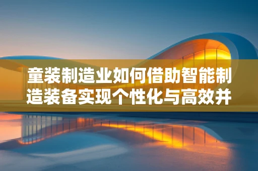 童装制造业如何借助智能制造装备实现个性化与高效并行的生产？