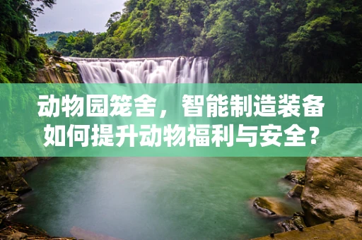 动物园笼舍，智能制造装备如何提升动物福利与安全？