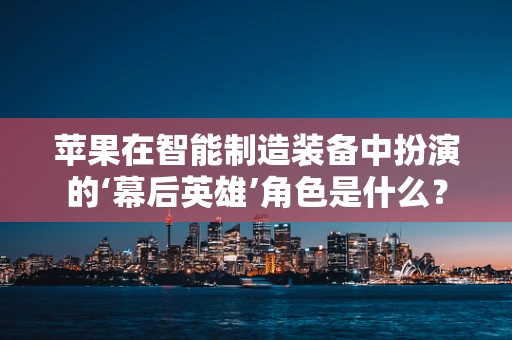 苹果在智能制造装备中扮演的‘幕后英雄’角色是什么？