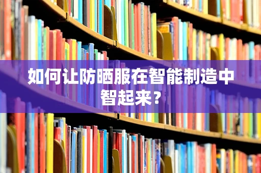 如何让防晒服在智能制造中智起来？