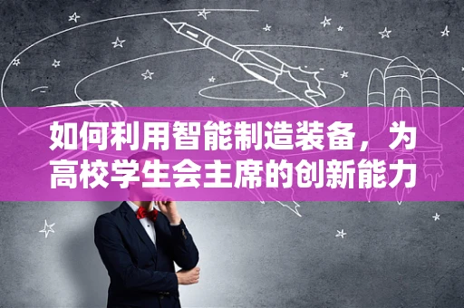 如何利用智能制造装备，为高校学生会主席的创新能力赋能？