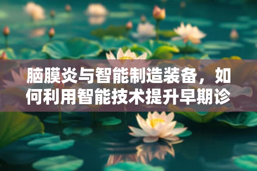 脑膜炎与智能制造装备，如何利用智能技术提升早期诊断效率？