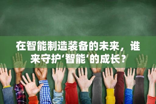 在智能制造装备的未来，谁来守护‘智能’的成长？