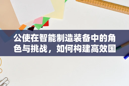 公使在智能制造装备中的角色与挑战，如何构建高效国际合作桥梁？