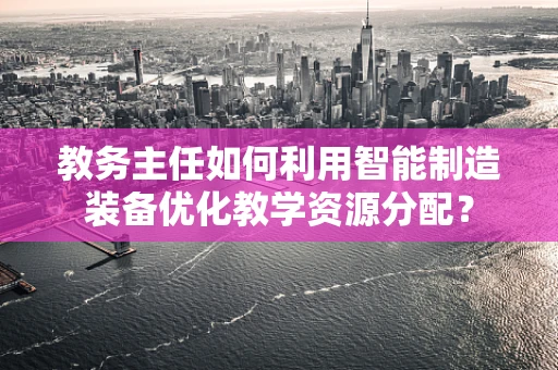 教务主任如何利用智能制造装备优化教学资源分配？