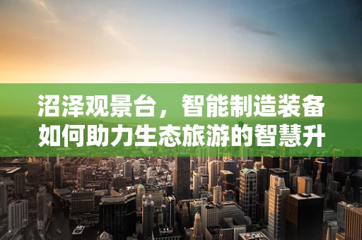 沼泽观景台，智能制造装备如何助力生态旅游的智慧升级？