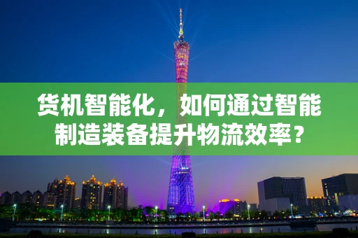 货机智能化，如何通过智能制造装备提升物流效率？