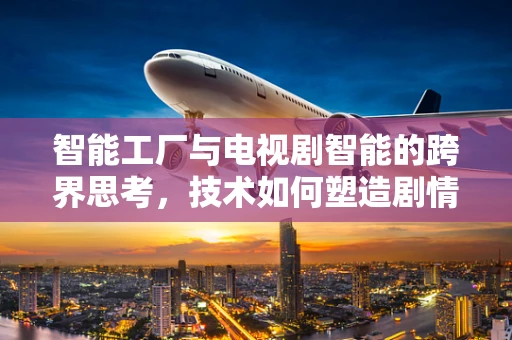 智能工厂与电视剧智能的跨界思考，技术如何塑造剧情的未来？