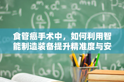 食管癌手术中，如何利用智能制造装备提升精准度与安全性？