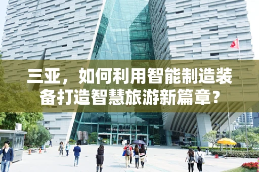 三亚，如何利用智能制造装备打造智慧旅游新篇章？