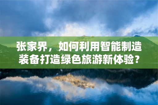 张家界，如何利用智能制造装备打造绿色旅游新体验？