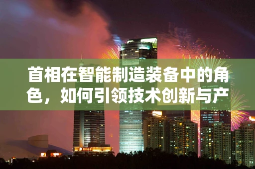 首相在智能制造装备中的角色，如何引领技术创新与产业升级？