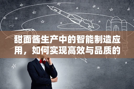 甜面酱生产中的智能制造应用，如何实现高效与品质的双重提升？