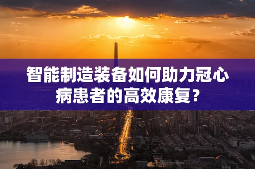 智能制造装备如何助力冠心病患者的高效康复？