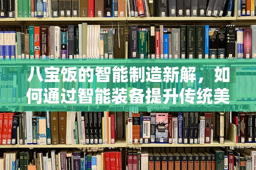 八宝饭的智能制造新解，如何通过智能装备提升传统美食的工业化生产？