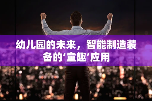 幼儿园的未来，智能制造装备的‘童趣’应用