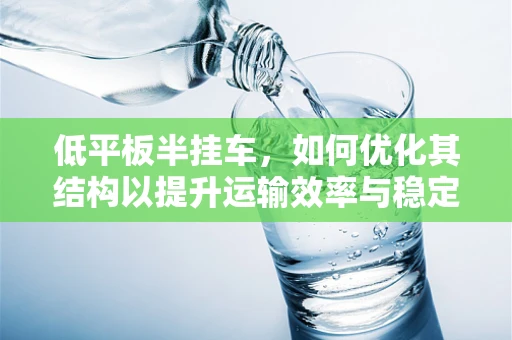 低平板半挂车，如何优化其结构以提升运输效率与稳定性？