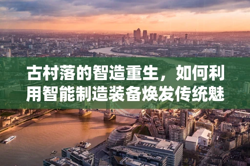 古村落的智造重生，如何利用智能制造装备焕发传统魅力？