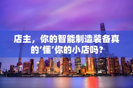 店主，你的智能制造装备真的‘懂’你的小店吗？