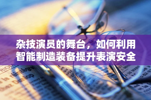 杂技演员的舞台，如何利用智能制造装备提升表演安全与效率？