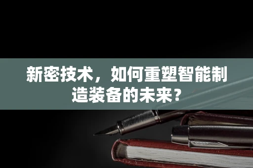 新密技术，如何重塑智能制造装备的未来？