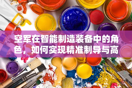 空军在智能制造装备中的角色，如何实现精准制导与高效协同？