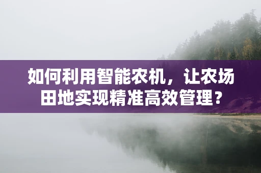 如何利用智能农机，让农场田地实现精准高效管理？
