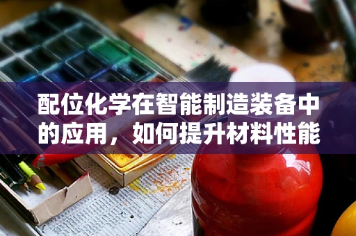 配位化学在智能制造装备中的应用，如何提升材料性能与设备效率？