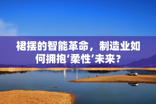 裙摆的智能革命，制造业如何拥抱‘柔性’未来？