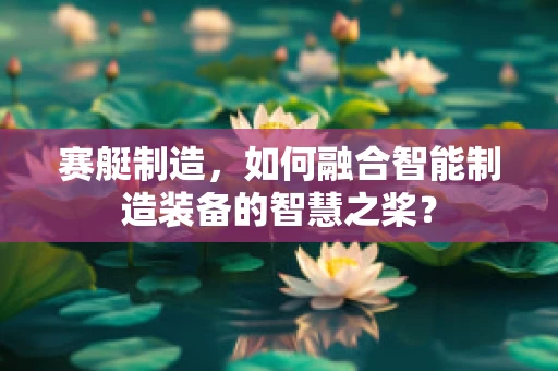 赛艇制造，如何融合智能制造装备的智慧之桨？
