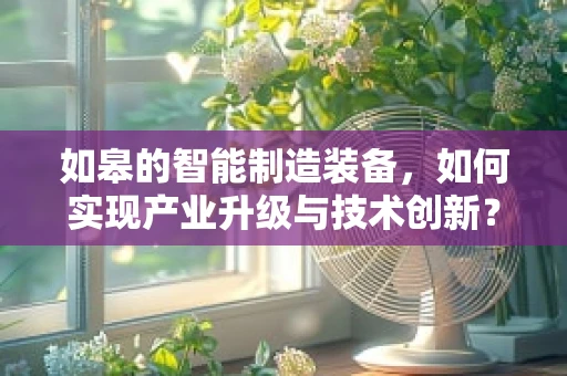 如皋的智能制造装备，如何实现产业升级与技术创新？