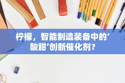 柠檬，智能制造装备中的‘酸甜’创新催化剂？