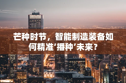 芒种时节，智能制造装备如何精准‘播种’未来？