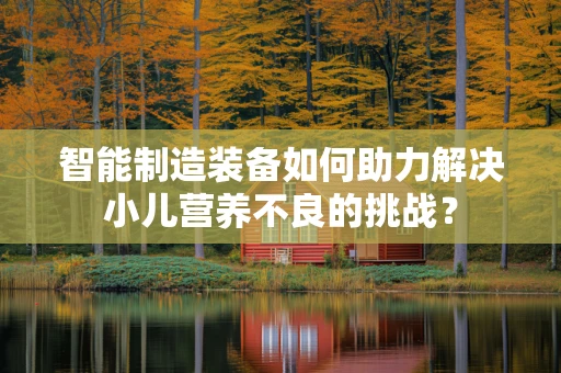 智能制造装备如何助力解决小儿营养不良的挑战？