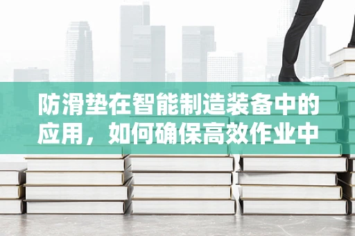 防滑垫在智能制造装备中的应用，如何确保高效作业中的安全与稳定？