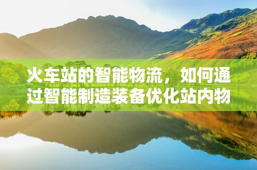 火车站的智能物流，如何通过智能制造装备优化站内物资管理？