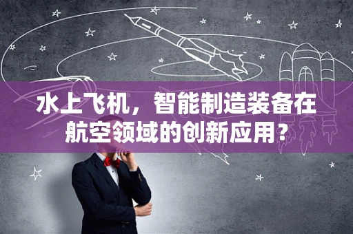 水上飞机，智能制造装备在航空领域的创新应用？