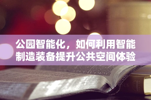 公园智能化，如何利用智能制造装备提升公共空间体验？