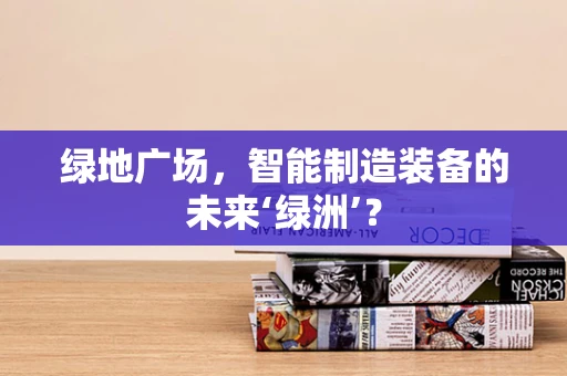 绿地广场，智能制造装备的未来‘绿洲’？