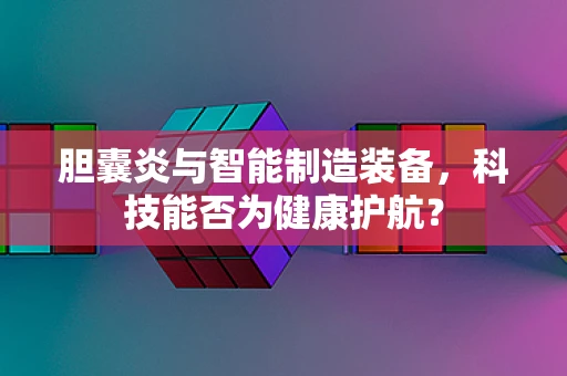 胆囊炎与智能制造装备，科技能否为健康护航？