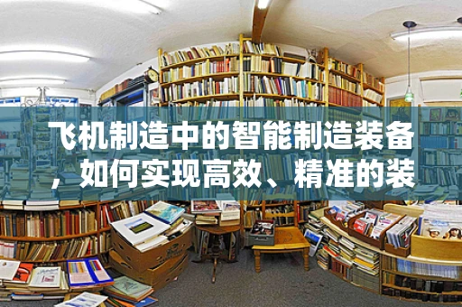 飞机制造中的智能制造装备，如何实现高效、精准的装配？