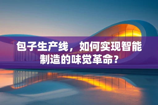 包子生产线，如何实现智能制造的味觉革命？