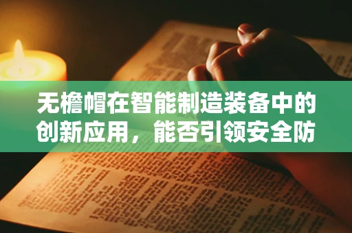 无檐帽在智能制造装备中的创新应用，能否引领安全防护新风尚？