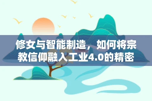 修女与智能制造，如何将宗教信仰融入工业4.0的精密制造？