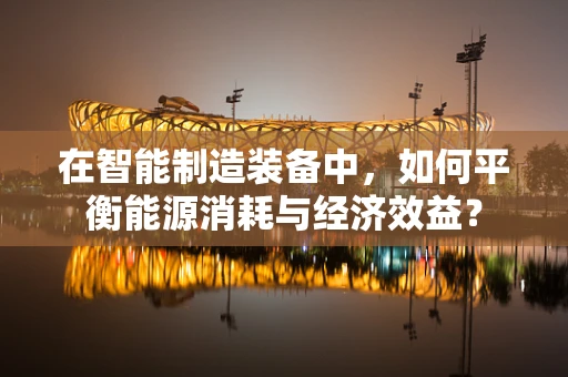 在智能制造装备中，如何平衡能源消耗与经济效益？
