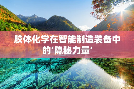 胶体化学在智能制造装备中的‘隐秘力量’