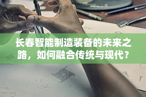 长春智能制造装备的未来之路，如何融合传统与现代？