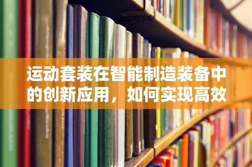 运动套装在智能制造装备中的创新应用，如何实现高效、灵活的个性化定制？