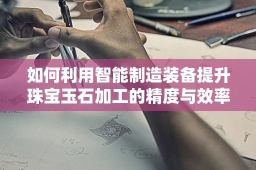 如何利用智能制造装备提升珠宝玉石加工的精度与效率？
