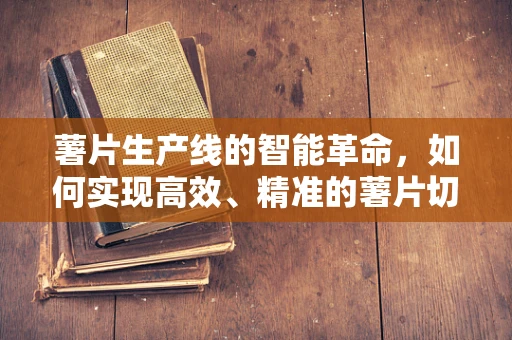 薯片生产线的智能革命，如何实现高效、精准的薯片切割？